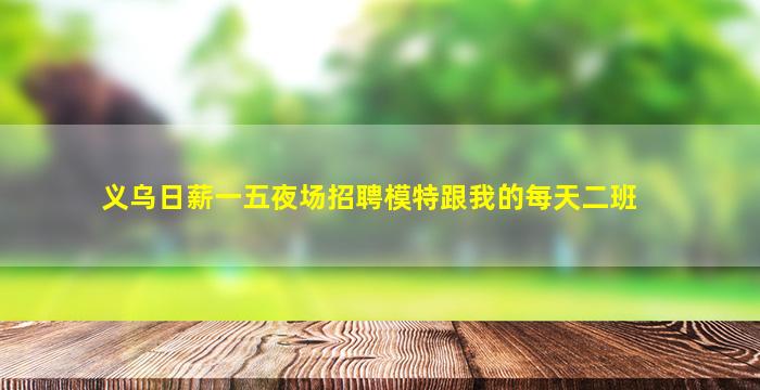 义乌日薪一五夜场招聘模特跟我的每天二班