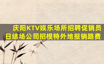 庆阳KTV娱乐场所招聘促销员日结场公司招模特外地报销路费