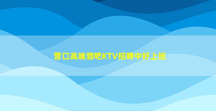 营口高端酒吧KTV招聘中好上班